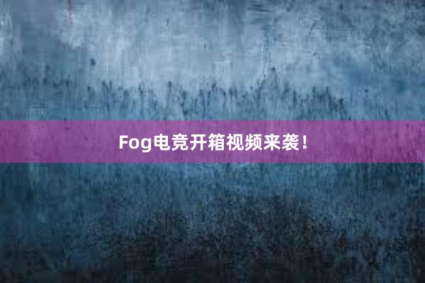 Fog电竞开箱视频来袭！