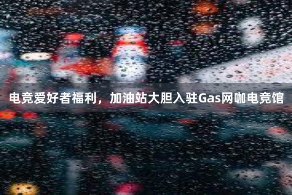 电竞爱好者福利，加油站大胆入驻Gas网咖电竞馆