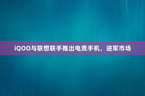 iQOO与联想联手推出电竞手机，进军市场