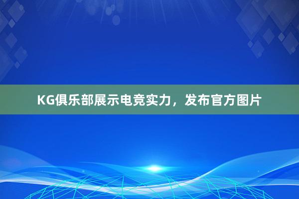 KG俱乐部展示电竞实力，发布官方图片