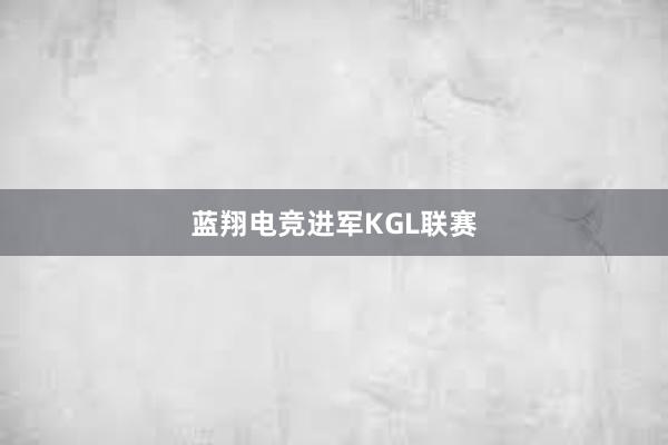 蓝翔电竞进军KGL联赛