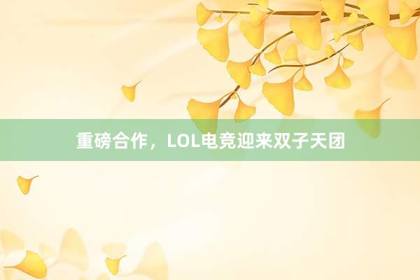 重磅合作，LOL电竞迎来双子天团