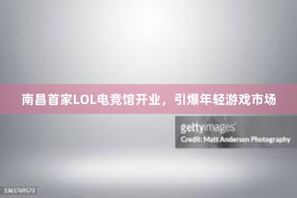 南昌首家LOL电竞馆开业，引爆年轻游戏市场