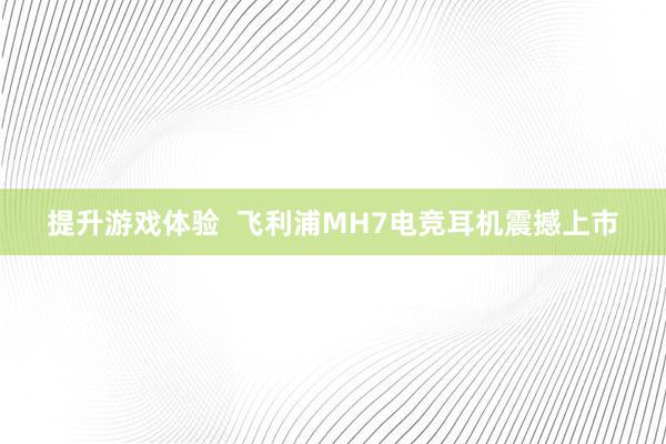 提升游戏体验  飞利浦MH7电竞耳机震撼上市