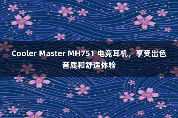 Cooler Master MH751 电竞耳机，享受出色音质和舒适体验