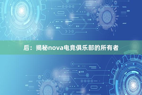 后：揭秘nova电竞俱乐部的所有者