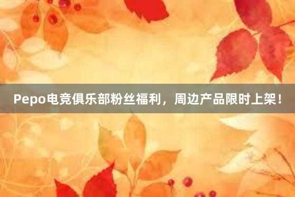 Pepo电竞俱乐部粉丝福利，周边产品限时上架！