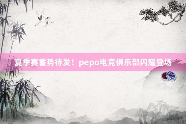 夏季赛蓄势待发！pepo电竞俱乐部闪耀登场