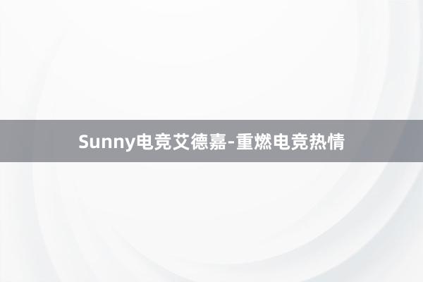 Sunny电竞艾德嘉-重燃电竞热情