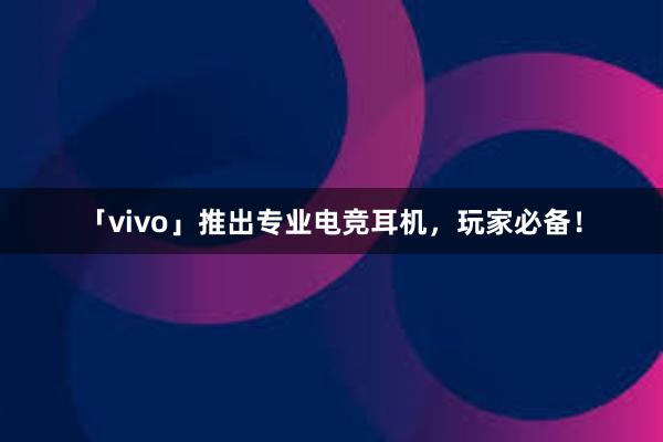 「vivo」推出专业电竞耳机，玩家必备！