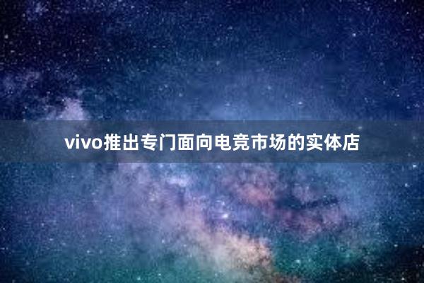 vivo推出专门面向电竞市场的实体店