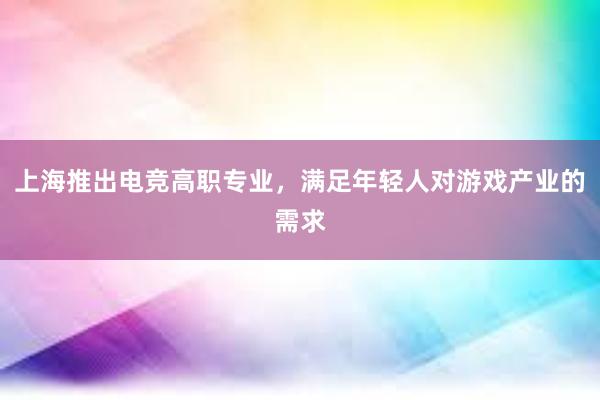 上海推出电竞高职专业，满足年轻人对游戏产业的需求