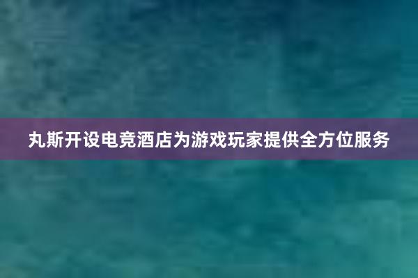 丸斯开设电竞酒店为游戏玩家提供全方位服务