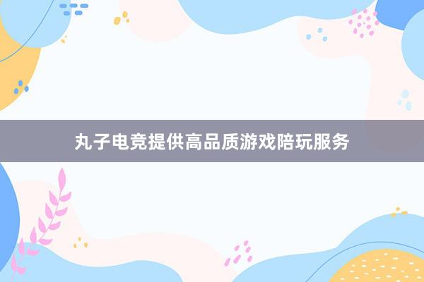 丸子电竞提供高品质游戏陪玩服务