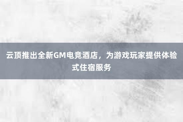 云顶推出全新GM电竞酒店，为游戏玩家提供体验式住宿服务