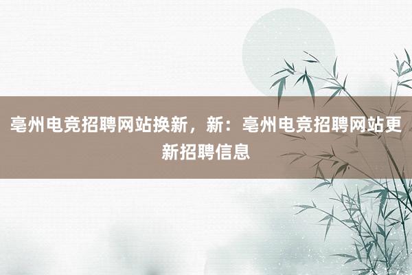 亳州电竞招聘网站换新，新：亳州电竞招聘网站更新招聘信息