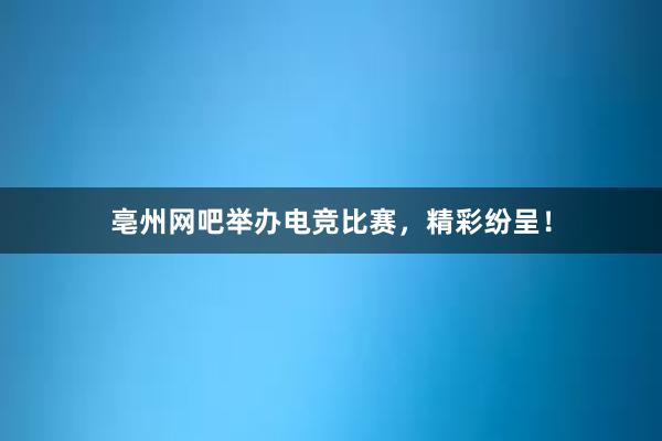 亳州网吧举办电竞比赛，精彩纷呈！