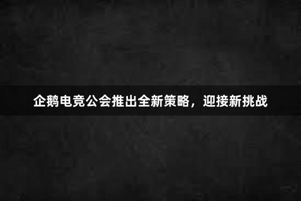 企鹅电竞公会推出全新策略，迎接新挑战