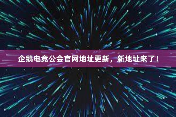 企鹅电竞公会官网地址更新，新地址来了！