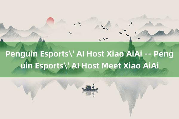 Penguin Esports' AI Host Xiao AiAi -- Penguin Esports' AI Host Meet Xiao AiAi