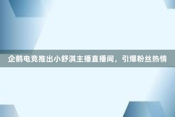 企鹅电竞推出小舒淇主播直播间，引爆粉丝热情