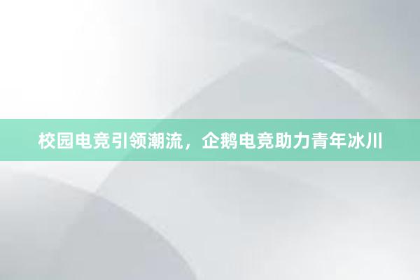 校园电竞引领潮流，企鹅电竞助力青年冰川