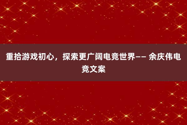 重拾游戏初心，探索更广阔电竞世界—— 余庆伟电竞文案