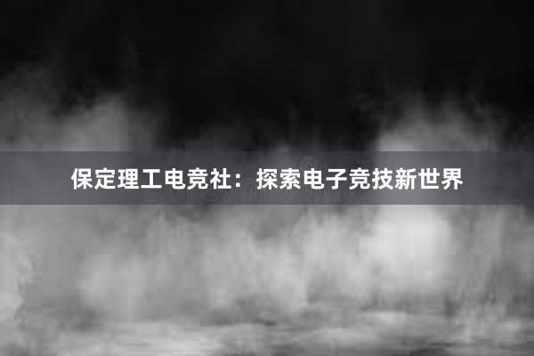 保定理工电竞社：探索电子竞技新世界