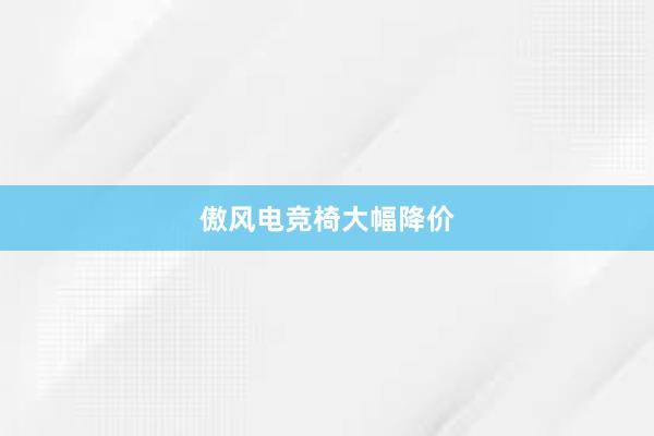 傲风电竞椅大幅降价