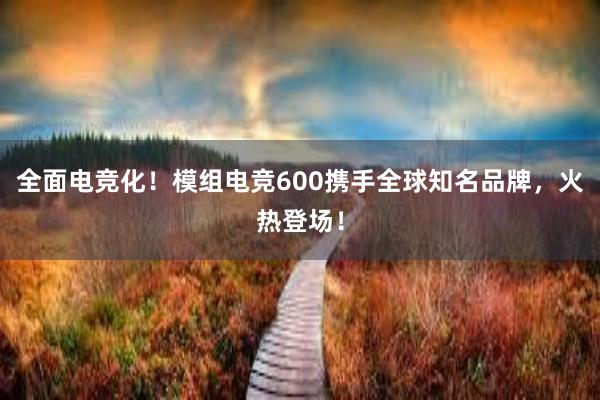 全面电竞化！模组电竞600携手全球知名品牌，火热登场！