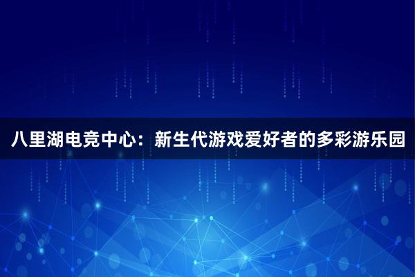 八里湖电竞中心：新生代游戏爱好者的多彩游乐园