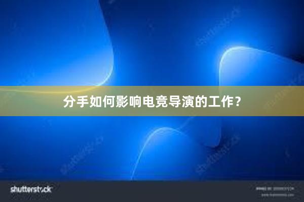 分手如何影响电竞导演的工作？