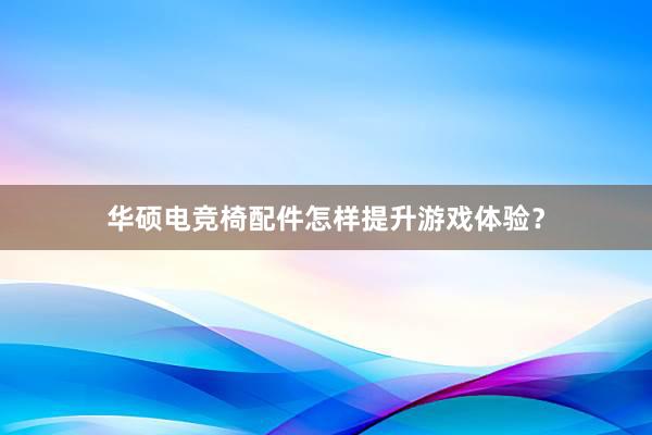 华硕电竞椅配件怎样提升游戏体验？