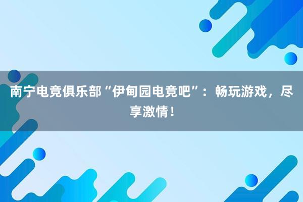 南宁电竞俱乐部“伊甸园电竞吧”：畅玩游戏，尽享激情！