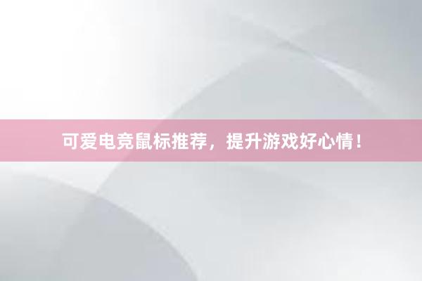 可爱电竞鼠标推荐，提升游戏好心情！