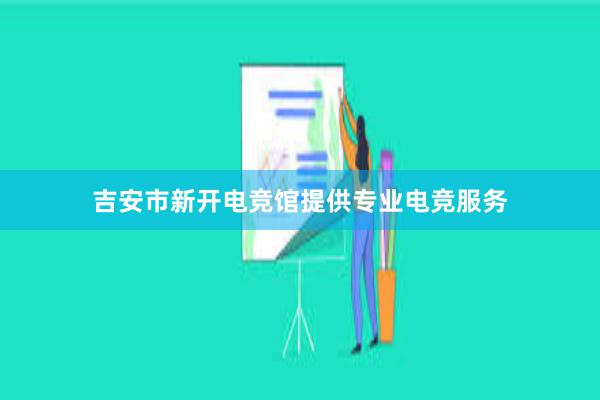 吉安市新开电竞馆提供专业电竞服务