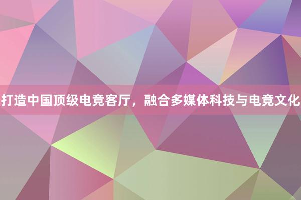 打造中国顶级电竞客厅，融合多媒体科技与电竞文化