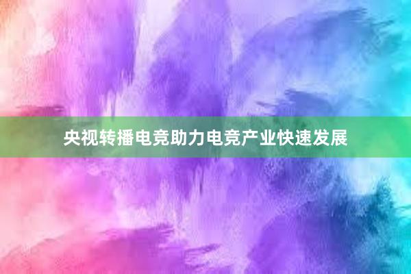 央视转播电竞助力电竞产业快速发展