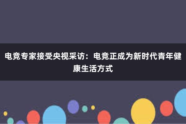 电竞专家接受央视采访：电竞正成为新时代青年健康生活方式