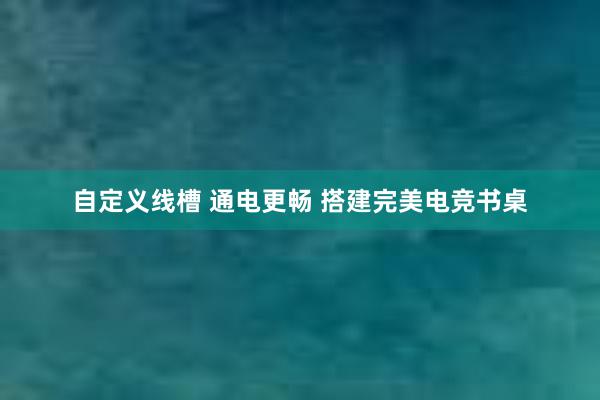 自定义线槽 通电更畅 搭建完美电竞书桌