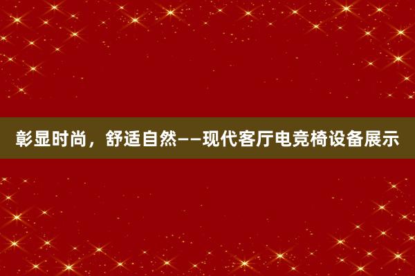 彰显时尚，舒适自然——现代客厅电竞椅设备展示