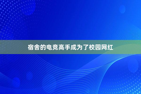 宿舍的电竞高手成为了校园网红