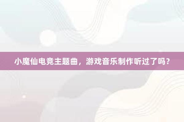 小魔仙电竞主题曲，游戏音乐制作听过了吗？