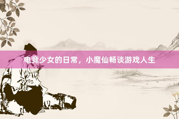 电竞少女的日常，小魔仙畅谈游戏人生