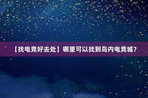 【找电竞好去处】哪里可以找到岛内电竞城？