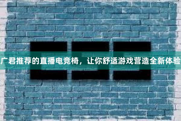 广君推荐的直播电竞椅，让你舒适游戏营造全新体验