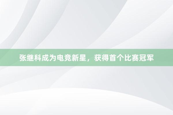 张继科成为电竞新星，获得首个比赛冠军