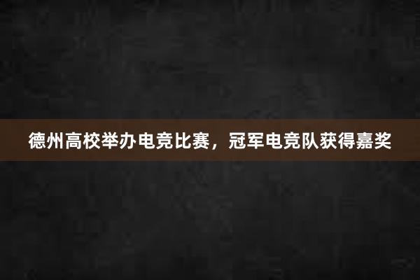 德州高校举办电竞比赛，冠军电竞队获得嘉奖