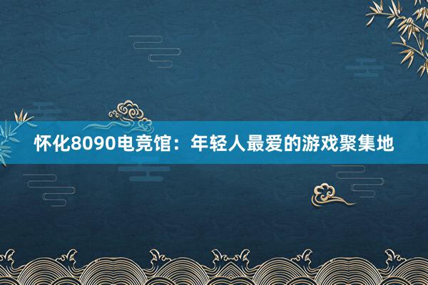 怀化8090电竞馆：年轻人最爱的游戏聚集地