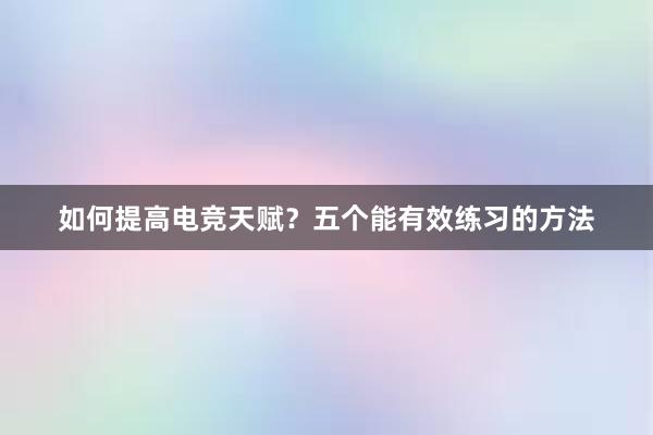 如何提高电竞天赋？五个能有效练习的方法